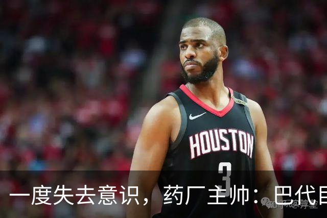 一度失去意识，药厂主帅：巴代目前情况已好转，意识也已恢复
