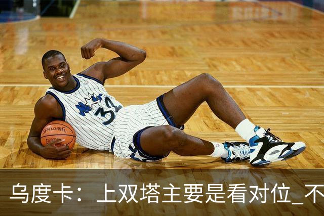 乌度卡：上双塔主要是看对位 不过面对任何对手这套阵容都有底气