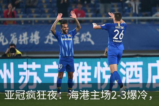 亚冠疯狂夜：海港主场2-3爆冷，国安错失绝杀，胜利船豪取三连胜
