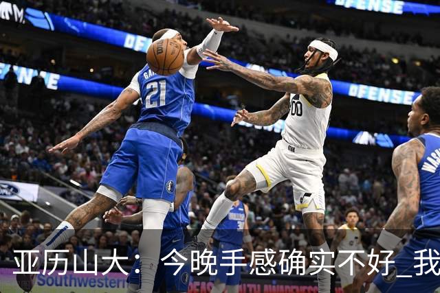 亚历山大：今晚手感确实不好 我们知道必须依靠防守才能赢球