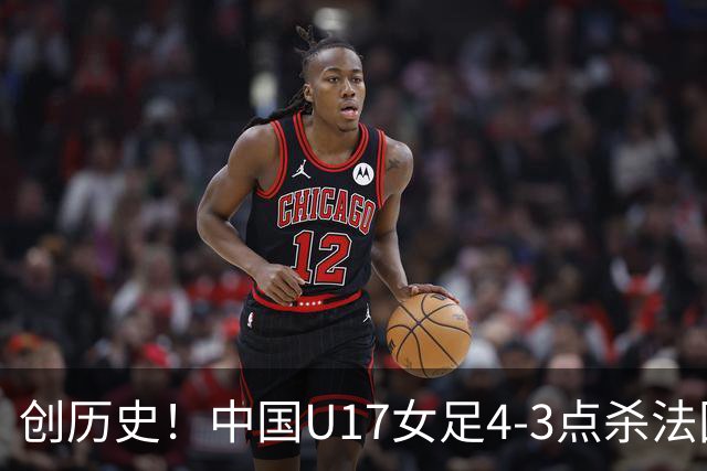 创历史！中国U17女足4‑3点杀法国进8强 牛子琪2扑点