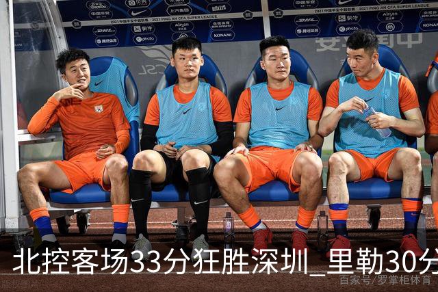 北控客场33分狂胜深圳 里勒30分领衔斩获赛季两连胜