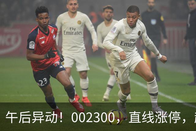 午后异动！002300，直线涨停，超70万手封单