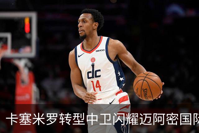 卡塞米罗转型中卫闪耀迈阿密国际，获主帅基利盛赞