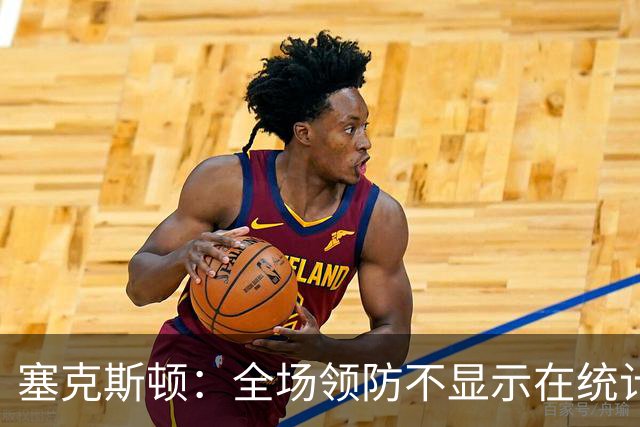 塞克斯顿：全场领防不显示在统计数据上&但能帮球队 不能只顾自己