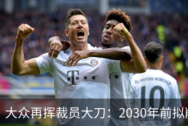 大众再挥裁员大刀：2030年前拟削减1.2万岗位