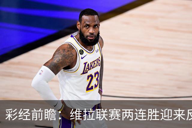 彩经前瞻：维拉联赛两连胜迎来反弹，富勒姆客场拿分不易
