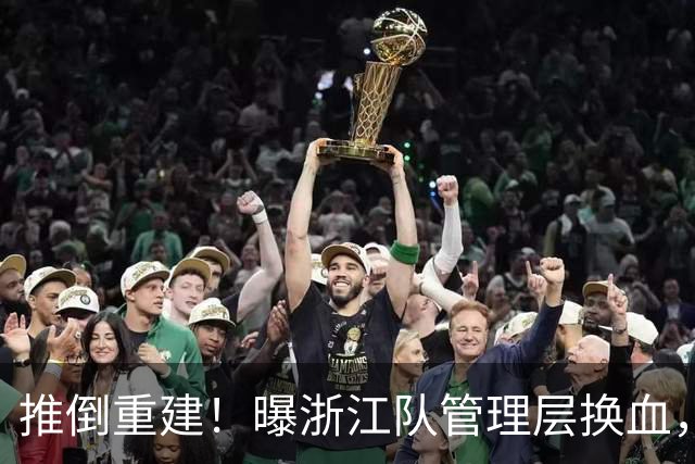 推倒重建！曝浙江队管理层换血，主帅下课，大批球员将被换