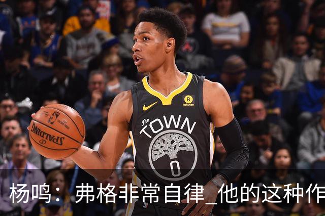 杨鸣：弗格非常自律 他的这种作息和习惯都是优秀球员的标杆