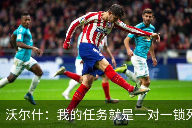 沃尔什：我的任务就是一对一锁死对方最好的球员