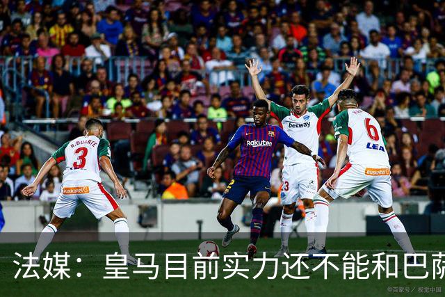法媒：皇马目前实力还不能和巴萨正面抗衡，防守反击才是王道