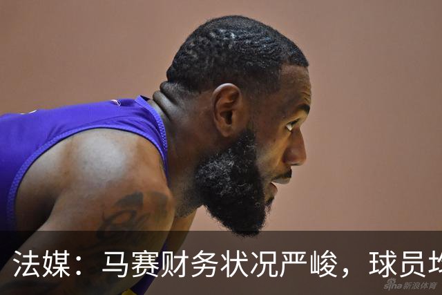 法媒：马赛财务状况严峻，球员均拒绝管理层的降薪提议