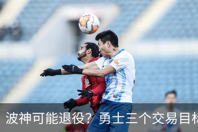 波神可能退役？勇士三个交易目标出炉，该怎么选？