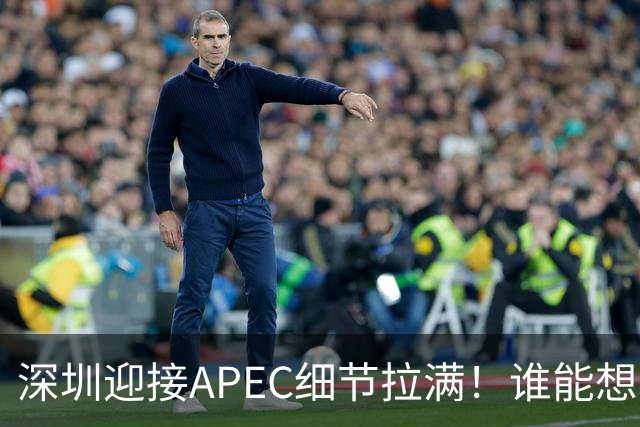深圳迎接APEC细节拉满！谁能想到特朗普曾执念深耕深圳？