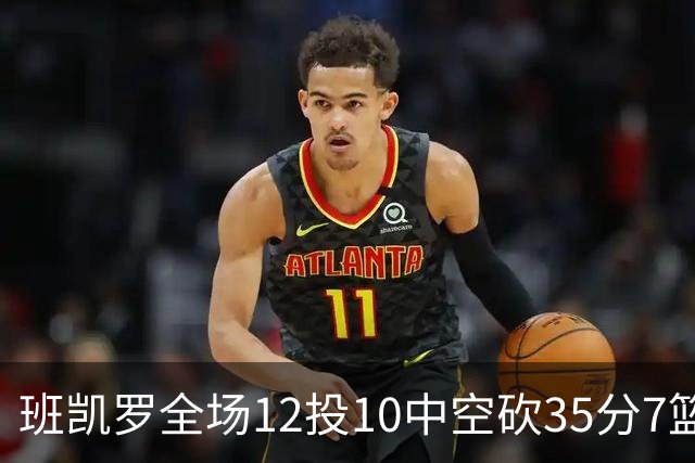 班凯罗全场12投10中空砍35分7篮板10助攻1抢断