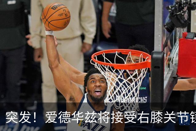 突发！爱德华兹将接受右膝关节镜手术 预计缺席俩月