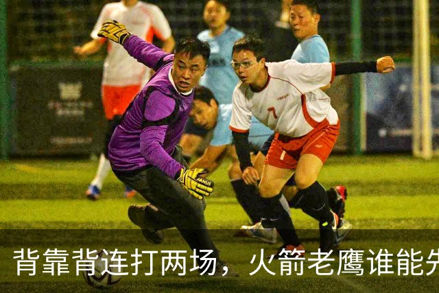 背靠背连打两场，火箭老鹰谁能先抢下这一局？