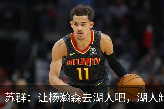 苏群：让杨瀚森去湖人吧，湖人缺中锋&瀚森没机会