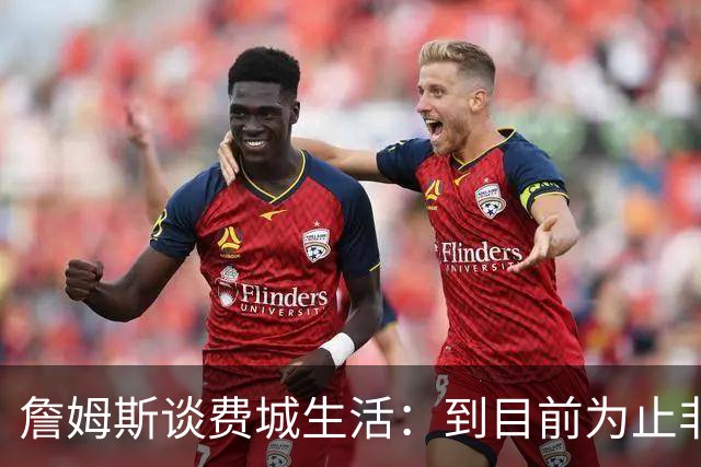 詹姆斯谈费城生活：到目前为止非常棒