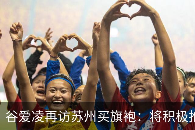 谷爱凌再访苏州买旗袍：将积极推介，让更多人感受苏州之美