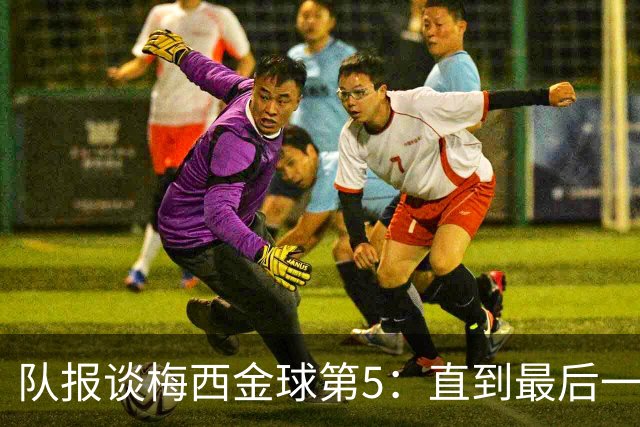 队报谈梅西金球第5：直到最后一刻，他还在犹豫是否出席颁奖礼