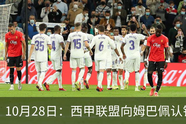 10月28日：西甲联盟向姆巴佩认错十小时，皇家马德里至今未表态，球员权益争议再起波澜