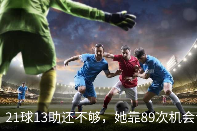 21球13助还不够，她靠89次机会创造拿下第三座金球奖