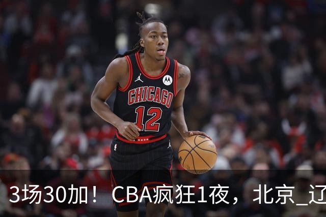 3场30加！CBA疯狂1夜，北京 辽宁4连胜，深圳33分惨败，最新积分榜