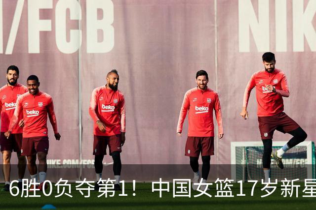 6胜0负夺第1！中国女篮17岁新星轰25分+5记三分：宫鲁鸣招进她？