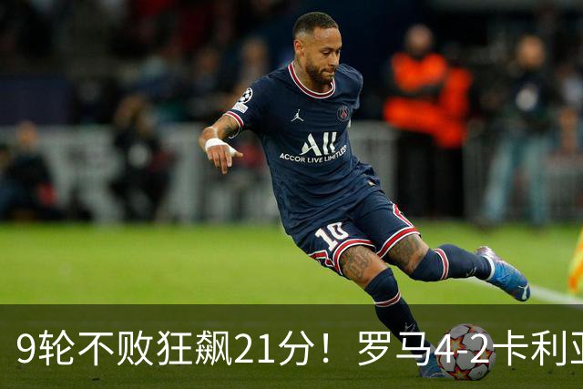 9轮不败狂飙21分！罗马4-2卡利亚里，19岁小将闪耀双响绝杀太疯狂