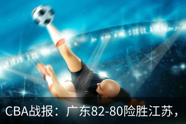 CBA战报：广东82-80险胜江苏，卡德雷-格雷29分