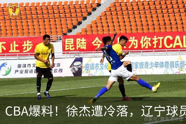 CBA爆料！徐杰遭冷落，辽宁球员正式宣布海外征战，余嘉豪心态崩溃