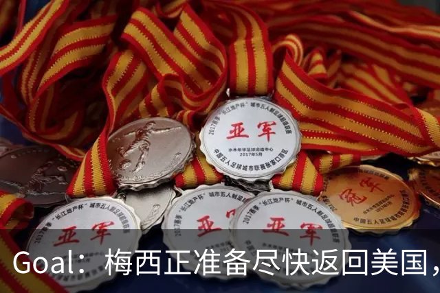 Goal：梅西正准备尽快返回美国，是否出席金球奖未定