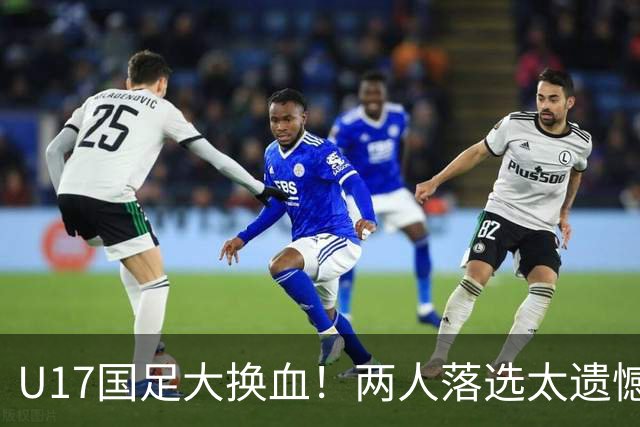 U17国足大换血！两人落选太遗憾，谢晋无球可踢，张伯霖转会被卡